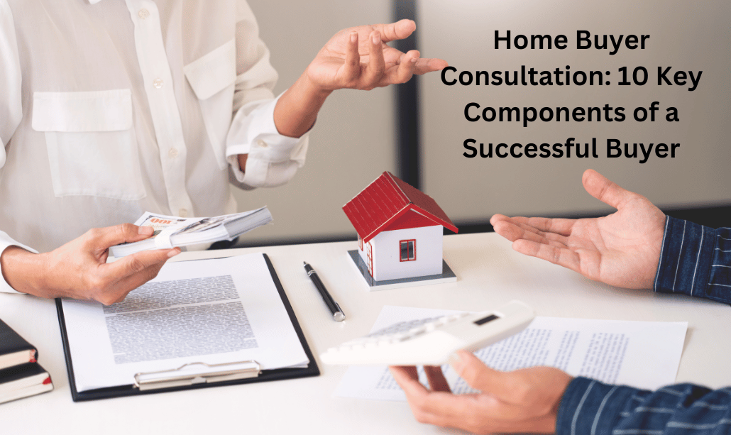 Home Buyer Consultation: 10 Key Components of a Successful Buyer