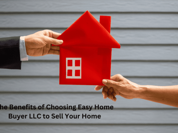 The Benefits of Choosing Easy Home Buyer LLC to Sell Your Home
